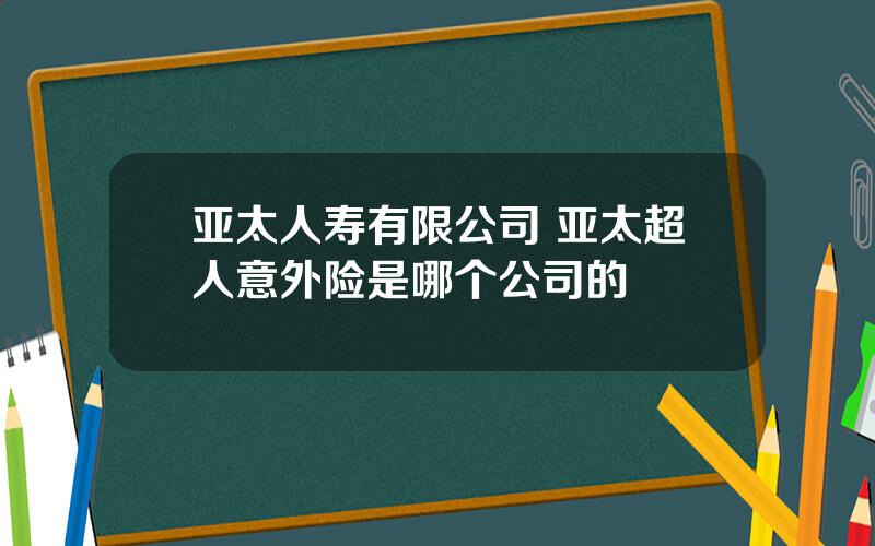 亚太人寿有限公司 亚太超人意外险是哪个公司的